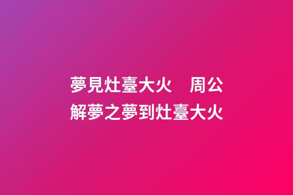 夢見灶臺大火　周公解夢之夢到灶臺大火